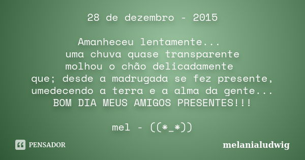 28 de dezembro - 2015 Amanheceu lentamente... uma chuva quase transparente molhou o chão delicadamente que; desde a madrugada se fez presente, umedecendo a terr... Frase de melanialudwig.