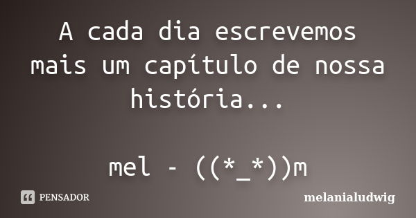 A cada dia escrevemos mais um capítulo de nossa história... mel - ((*_*))m... Frase de melanialudwig.