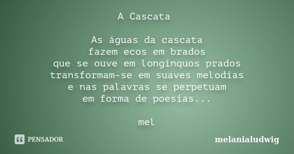 A Cascata As águas da cascata fazem ecos em brados que se ouve em longínquos prados transformam-se em suaves melodias e nas palavras se perpetuam em forma de po... Frase de melanialudwig.