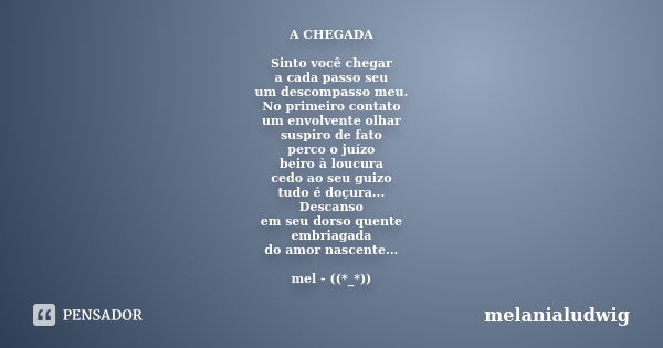 A CHEGADA Sinto você chegar a cada passo seu um descompasso meu. No primeiro contato um envolvente olhar suspiro de fato perco o juízo beiro à loucura cedo ao s... Frase de melanialudwig.