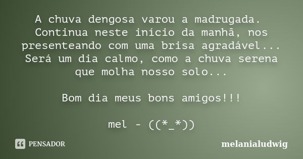 A chuva dengosa varou a madrugada. Continua neste início da manhã, nos presenteando com uma brisa agradável... Será um dia calmo, como a chuva serena que molha ... Frase de melanialudwig.