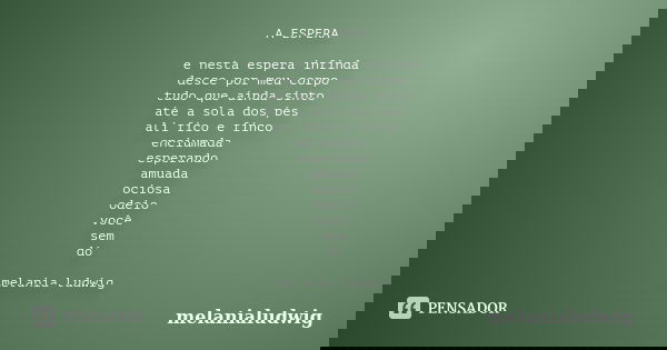 A ESPERA e nesta espera infinda desce por meu corpo tudo que ainda sinto até a sola dos pés ali fico e finco enciumada esperando amuada ociosa odeio você sem dó... Frase de melanialudwig.