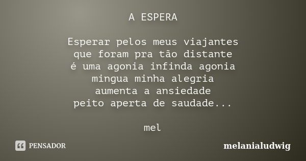 A ESPERA Esperar pelos meus viajantes que foram pra tão distante é uma agonia infinda agonia mingua minha alegria aumenta a ansiedade peito aperta de saudade...... Frase de melanialudwig.