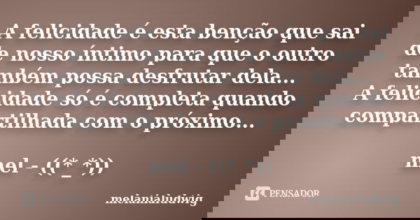 A felicidade é esta benção que sai de nosso íntimo para que o outro também possa desfrutar dela... A felicidade só é completa quando compartilhada com o próximo... Frase de melanialudwig.