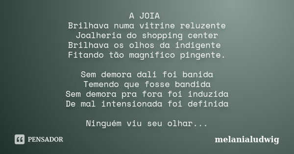 A JOIA Brilhava numa vitrine reluzente Joalheria do shopping center Brilhava os olhos da indigente Fitando tão magnífico pingente. Sem demora dali foi banida Te... Frase de melanialudwig.