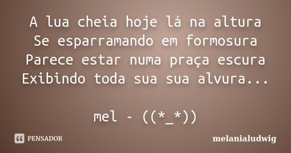 A lua cheia hoje lá na altura Se esparramando em formosura Parece estar numa praça escura Exibindo toda sua sua alvura... mel - ((*_*))... Frase de melanialudwig.