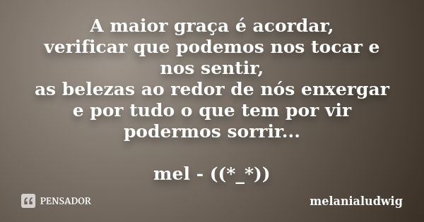 A maior graça é acordar, verificar que podemos nos tocar e nos sentir, as belezas ao redor de nós enxergar e por tudo o que tem por vir podermos sorrir... mel -... Frase de melanialudwig.