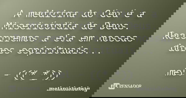A medicina do Céu é a Misericórdia de Deus. Recorremos a ela em nossas dores espirituais... mel - ((*_*))... Frase de melanialudwig.