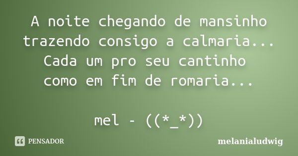 A noite chegando de mansinho trazendo consigo a calmaria... Cada um pro seu cantinho como em fim de romaria... mel - ((*_*))... Frase de melanialudwig.