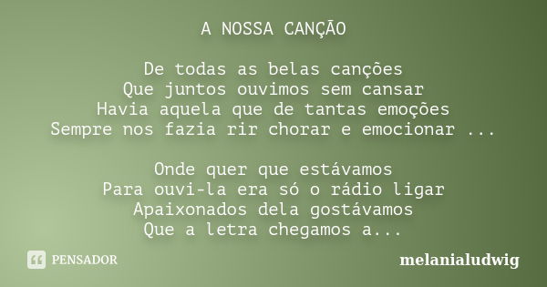 A NOSSA CANÇÃO De todas as belas canções Que juntos ouvimos sem cansar Havia aquela que de tantas emoções Sempre nos fazia rir chorar e emocionar ... Onde quer ... Frase de melanialudwig.