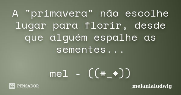 A "primavera" não escolhe lugar para florir, desde que alguém espalhe as sementes... mel - ((*_*))... Frase de melanialudwig.