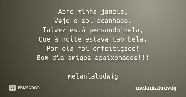 Abro minha janela, Vejo o sol acanhado. Talvez está pensando nela, Que à noite estava tão bela, Por ela foi enfeitiçado! Bom dia amigos apaixonados!!! melanialu... Frase de melanialudwig.