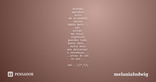 Acordei agradeci sorri me alimentei saciei quero mais... saí voltei me nutri organizei guardei tudo. Quero mais... muito mais que descansar e recomeçar... ...an... Frase de melanialudwig.