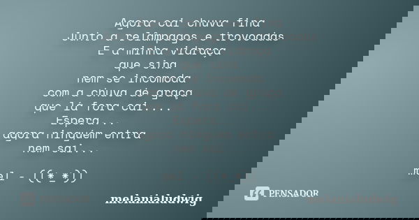 Agora cai chuva fina Junto a relâmpagos e trovoadas E a minha vidraça que sina nem se incomoda com a chuva de graça que lá fora cai.... Espera... agora ninguém ... Frase de melanialudwig.
