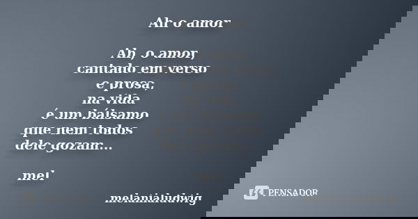 Ah o amor Ah, o amor, cantado em verso e prosa, na vida é um bálsamo que nem todos dele gozam... mel... Frase de melanialudwig.