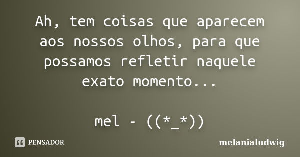 Ah, tem coisas que aparecem aos nossos olhos, para que possamos refletir naquele exato momento... mel - ((*_*))... Frase de melanialudwig.