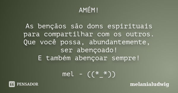 AMÉM! As bençãos são dons espirituais para compartilhar com os outros. Que você possa, abundantemente, ser abençoado! E também abençoar sempre! mel - ((*_*))... Frase de melanialudwig.