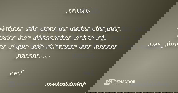 AMIGOS Amigos são como os dedos dos pés, todos bem diferentes entre si, mas juntos é que dão firmesza aos nossos passos... mel... Frase de melanialudwig.