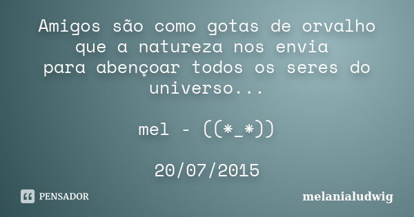 Amigos são como gotas de orvalho que a natureza nos envia para abençoar todos os seres do universo... mel - ((*_*)) 20/07/2015... Frase de melanialudwig.