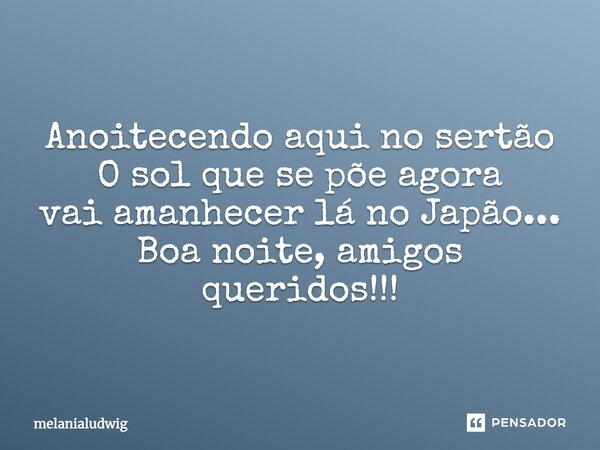 Anoitecendo aqui no sertão O sol que se põe agora vai amanhecer lá no Japão... Boa noite, amigos queridos!!!... Frase de melanialudwig.