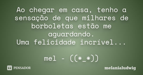 Ao chegar em casa, tenho a sensação de que milhares de borboletas estão me aguardando. Uma felicidade incrível... mel - ((*_*))... Frase de melanialudwig.