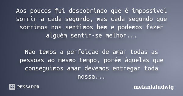 Aos poucos fui descobrindo que é impossível sorrir a cada segundo, mas cada segundo que sorrimos nos sentimos bem e podemos fazer alguém sentir-se melhor... Não... Frase de melanialudwig.