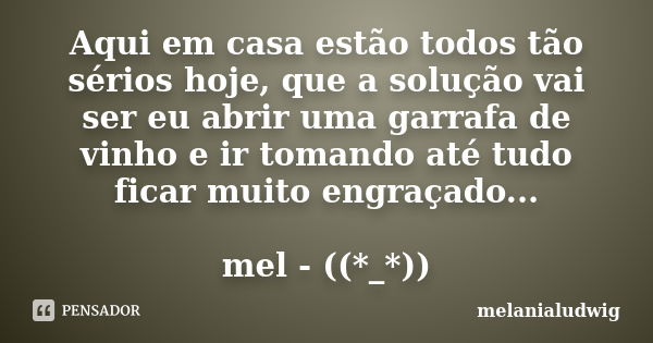 Aqui em casa estão todos tão sérios hoje, que a solução vai ser eu abrir uma garrafa de vinho e ir tomando até tudo ficar muito engraçado... mel - ((*_*))... Frase de melanialudwig.