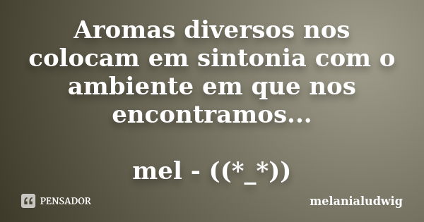 Aromas diversos nos colocam em sintonia com o ambiente em que nos encontramos... mel - ((*_*))... Frase de melanialudwig.