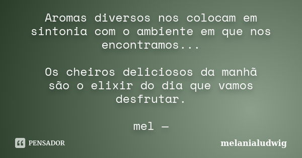 Aromas diversos nos colocam em sintonia com o ambiente em que nos encontramos... Os cheiros deliciosos da manhã são o elixir do dia que vamos desfrutar. mel —... Frase de melanialudwig.