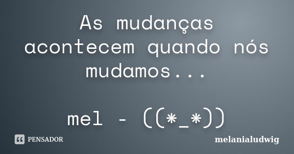 As mudanças acontecem quando nós mudamos... mel - ((*_*))... Frase de melanialudwig.