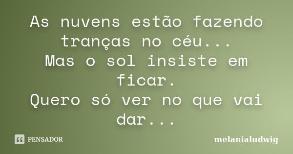 As nuvens estão fazendo tranças no céu... Mas o sol insiste em ficar. Quero só ver no que vai dar...... Frase de melanialudwig.