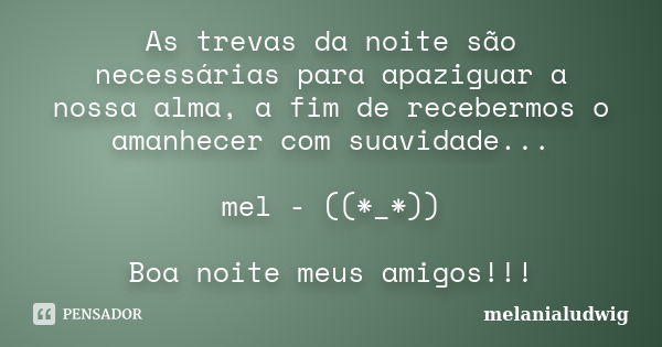 As trevas da noite são necessárias para apaziguar a nossa alma, a fim de recebermos o amanhecer com suavidade... mel - ((*_*)) Boa noite meus amigos!!!... Frase de melanialudwig.