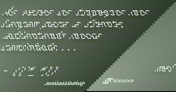 Às vezes os tropeços nos lançam para a frente, adiantando nossa caminhada.... mel - ((*_*))... Frase de melanialudwig.