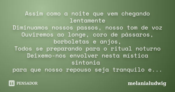 Assim como a noite que vem chegando lentamente Diminuamos nossos passos, nosso tom de voz Ouviremos ao longe, coro de pássaros, borboletas e anjos, Todos se pre... Frase de melanialudwig.