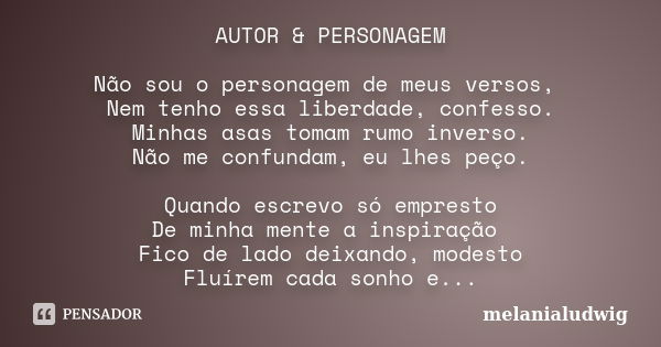 AUTOR & PERSONAGEM Não sou o personagem de meus versos, Nem tenho essa liberdade, confesso. Minhas asas tomam rumo inverso. Não me confundam, eu lhes peço. ... Frase de melanialudwig.