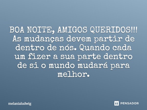 BOA NOITE, AMIGOS QUERIDOS!!! As mudanças devem partir de dentro de nós. Quando cada um fizer a sua parte dentro de si o mundo mudará para melhor.... Frase de melanialudwig.