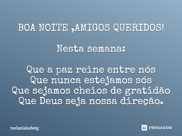 BOA NOITE ,AMIGOS QUERIDOS! Nesta semana: Que a paz reine entre nós Que nunca estejamos sós Que sejamos cheios de gratidão Que Deus seja nossa direção.... Frase de melanialudwig.