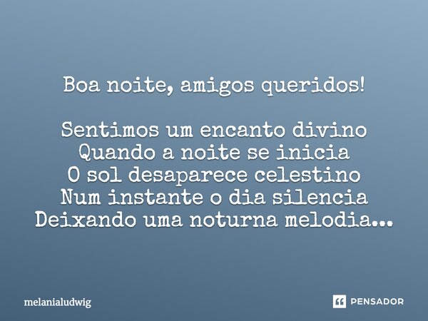 Boa noite, amigos queridos! Sentimos um encanto divino Quando a noite se inicia O sol desaparece celestino Num instante o dia silencia Deixando uma noturna melo... Frase de melanialudwig.