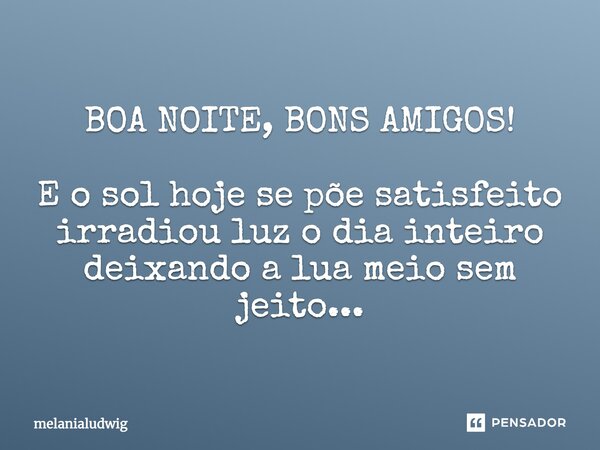 BOA NOITE, BONS AMIGOS! E o sol hoje se põe satisfeito irradiou luz o dia inteiro deixando a lua meio sem jeito...... Frase de melanialudwig.