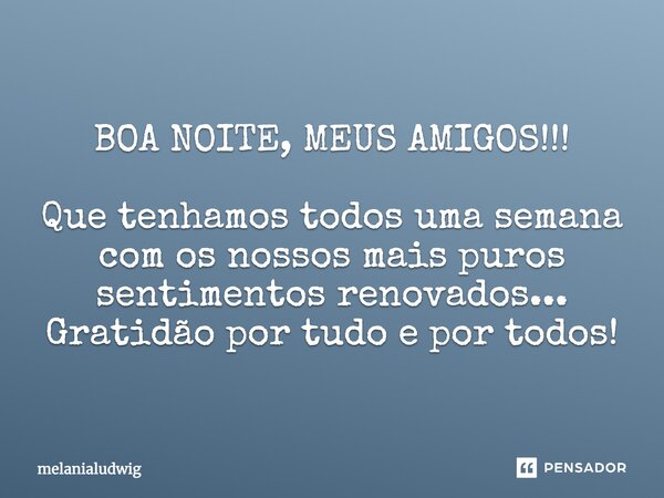 BOA NOITE, MEUS AMIGOS!!! Que tenhamos todos uma semana com os nossos mais puros sentimentos renovados... Gratidão por tudo e por todos!... Frase de melanialudwig.