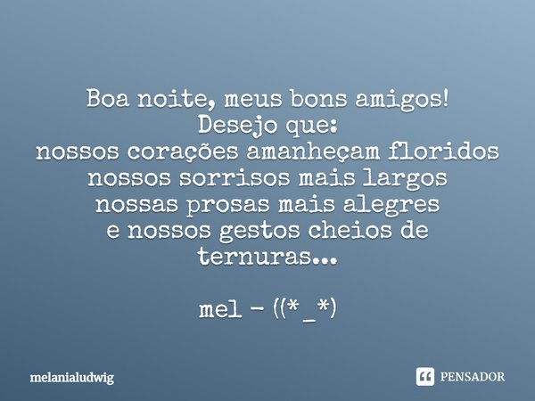 Boa noite, meus bons amigos! Desejo que: nossos corações amanheçam floridos nossos sorrisos mais largos nossas prosas mais alegres e nossos gestos cheios de ter... Frase de melanialudwig.