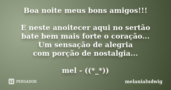 Boa noite meus bons amigos!!! E neste anoitecer aqui no sertão bate bem mais forte o coração... Um sensação de alegria com porção de nostalgia... mel - ((*_*))... Frase de Melanialudwig.