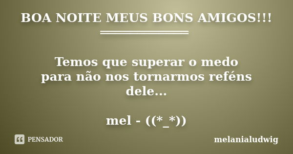 BOA NOITE MEUS BONS AMIGOS!!! ════════════ Temos que superar o medo para não nos tornarmos reféns dele... mel - ((*_*))... Frase de melanialudwig.