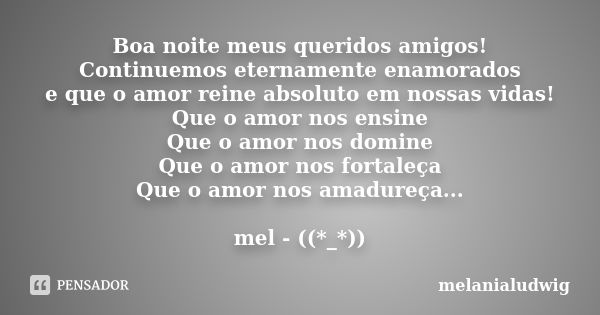 Boa noite meus queridos amigos! Continuemos eternamente enamorados e que o amor reine absoluto em nossas vidas! Que o amor nos ensine Que o amor nos domine Que ... Frase de melanialudwig.