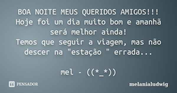 BOA NOITE MEUS QUERIDOS AMIGOS!!! Hoje foi um dia muito bom e amanhã será melhor ainda! Temos que seguir a viagem, mas não descer na "estação " errada... Frase de melanialudwig.