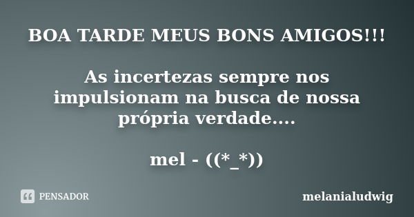 BOA TARDE MEUS BONS AMIGOS!!! As incertezas sempre nos impulsionam na busca de nossa própria verdade.... mel - ((*_*))... Frase de melanialudwig.