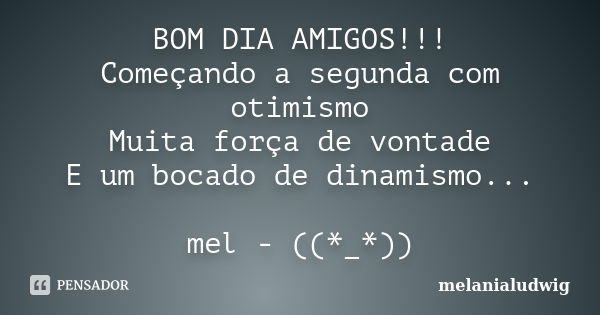 BOM DIA AMIGOS!!! Começando a segunda com otimismo Muita força de vontade E um bocado de dinamismo... mel - ((*_*))... Frase de melanialudwig.