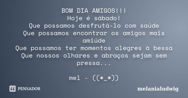 BOM DIA AMIGOS!!! Hoje é sábado! Que possamos desfrutá-lo com saúde Que possamos encontrar os amigos mais amiúde Que possamos ter momentos alegres à bessa Que n... Frase de melanialudwig.