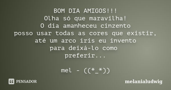 BOM DIA AMIGOS!!! Olha só que maravilha! O dia amanheceu cinzento posso usar todas as cores que existir, até um arco íris eu invento para deixá-lo como preferir... Frase de melanialudwig.