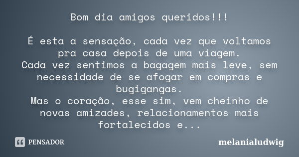 Bom dia amigos queridos!!! É esta a sensação, cada vez que voltamos pra casa depois de uma viagem. Cada vez sentimos a bagagem mais leve, sem necessidade de se ... Frase de melanialudwig.